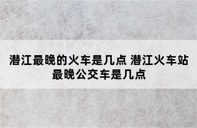 潜江最晚的火车是几点 潜江火车站最晚公交车是几点